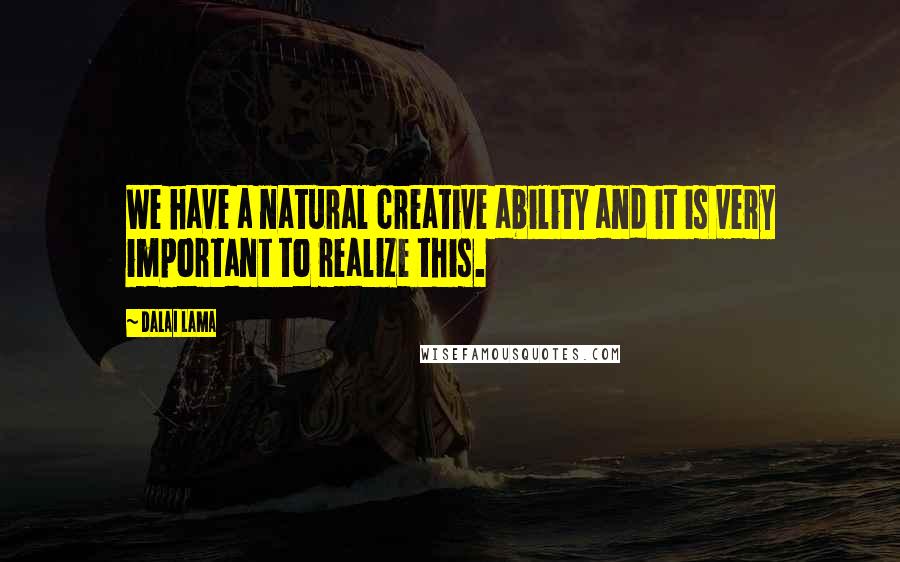 Dalai Lama Quotes: We have a natural creative ability and it is very important to realize this.