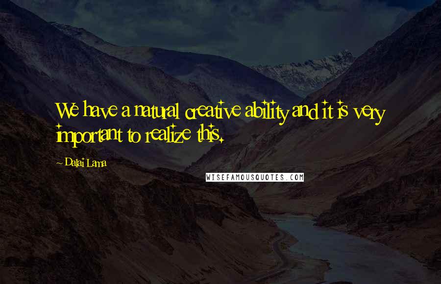 Dalai Lama Quotes: We have a natural creative ability and it is very important to realize this.