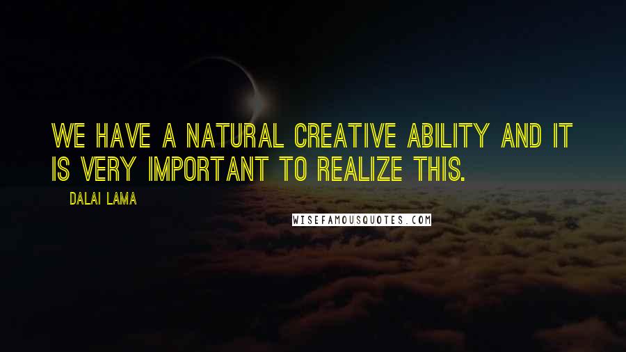 Dalai Lama Quotes: We have a natural creative ability and it is very important to realize this.