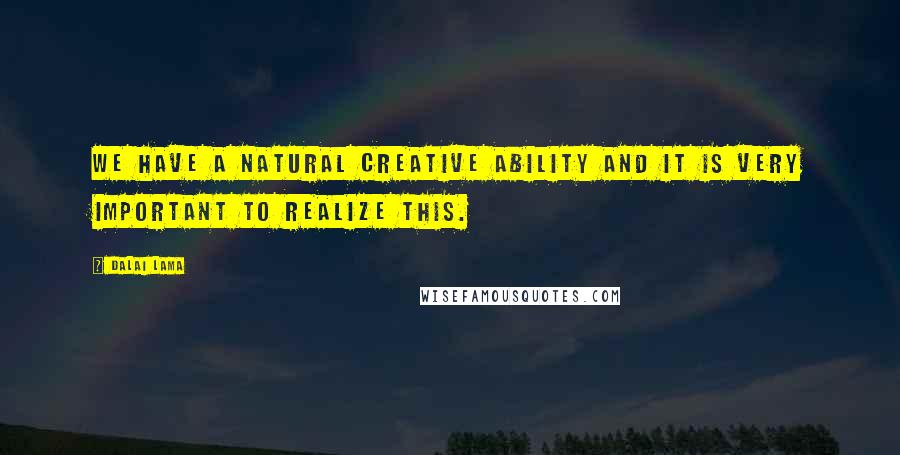 Dalai Lama Quotes: We have a natural creative ability and it is very important to realize this.