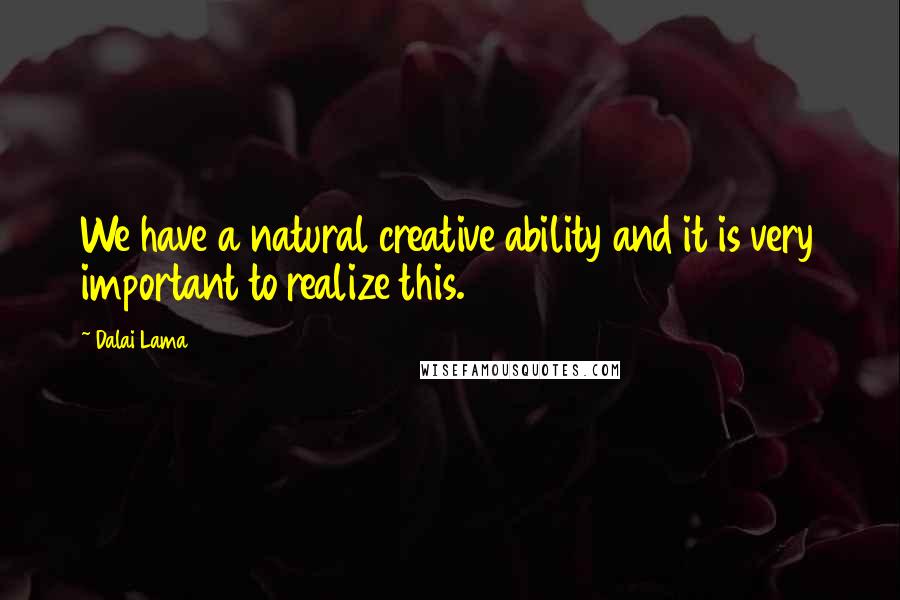 Dalai Lama Quotes: We have a natural creative ability and it is very important to realize this.