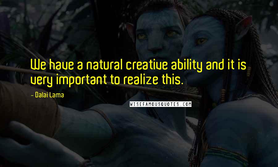 Dalai Lama Quotes: We have a natural creative ability and it is very important to realize this.