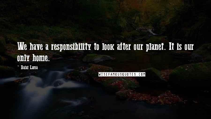 Dalai Lama Quotes: We have a responsibility to look after our planet. It is our only home.