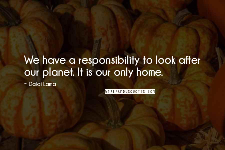 Dalai Lama Quotes: We have a responsibility to look after our planet. It is our only home.