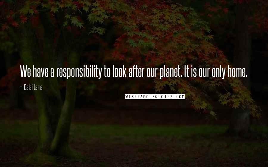 Dalai Lama Quotes: We have a responsibility to look after our planet. It is our only home.