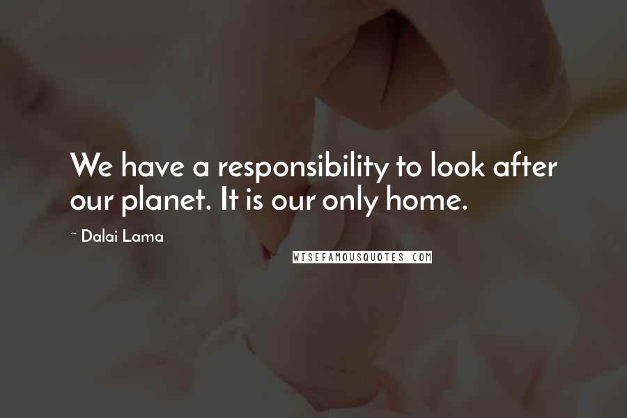 Dalai Lama Quotes: We have a responsibility to look after our planet. It is our only home.