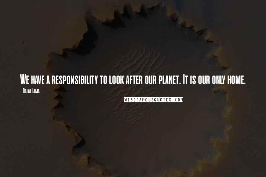 Dalai Lama Quotes: We have a responsibility to look after our planet. It is our only home.