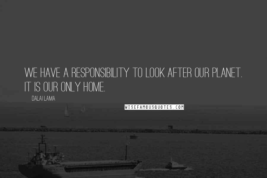 Dalai Lama Quotes: We have a responsibility to look after our planet. It is our only home.