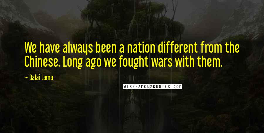 Dalai Lama Quotes: We have always been a nation different from the Chinese. Long ago we fought wars with them.