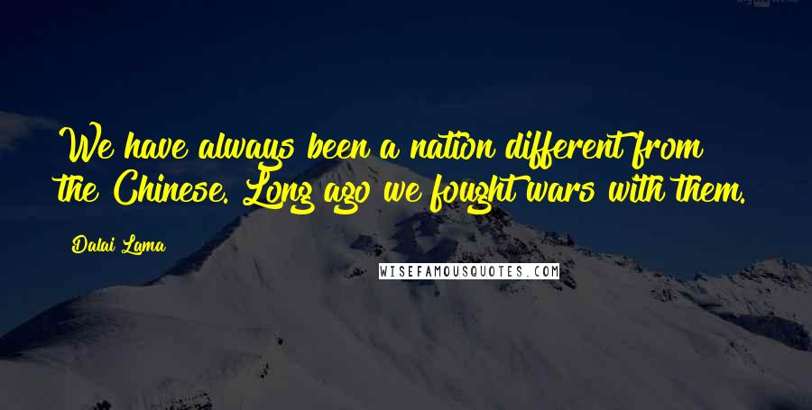 Dalai Lama Quotes: We have always been a nation different from the Chinese. Long ago we fought wars with them.