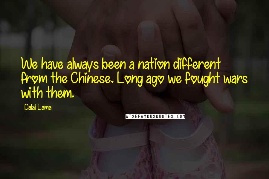 Dalai Lama Quotes: We have always been a nation different from the Chinese. Long ago we fought wars with them.