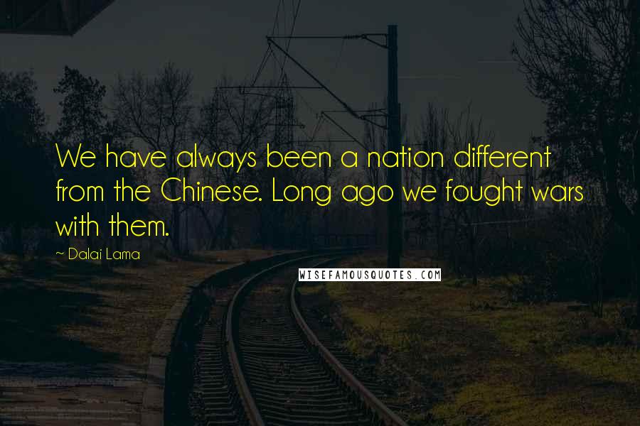 Dalai Lama Quotes: We have always been a nation different from the Chinese. Long ago we fought wars with them.