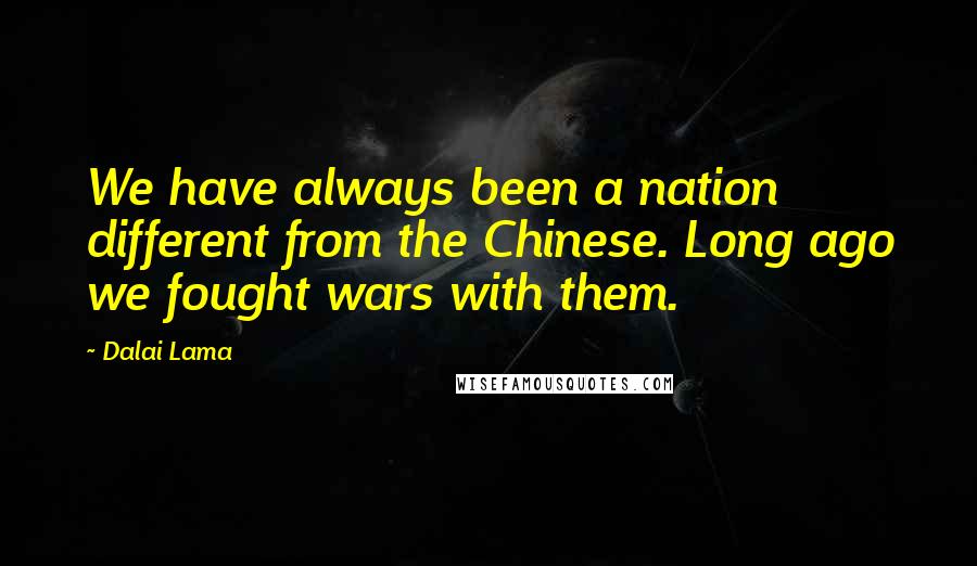 Dalai Lama Quotes: We have always been a nation different from the Chinese. Long ago we fought wars with them.