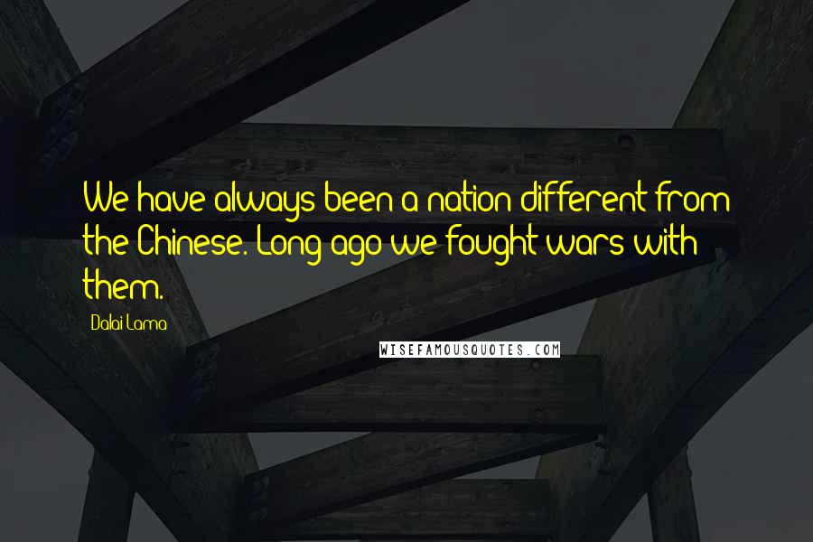 Dalai Lama Quotes: We have always been a nation different from the Chinese. Long ago we fought wars with them.