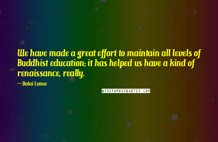 Dalai Lama Quotes: We have made a great effort to maintain all levels of Buddhist education; it has helped us have a kind of renaissance, really.