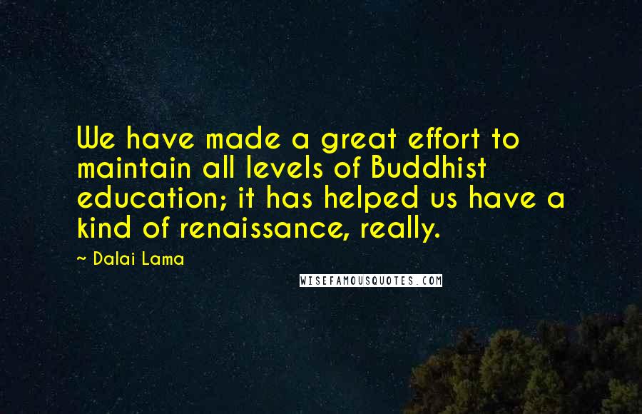 Dalai Lama Quotes: We have made a great effort to maintain all levels of Buddhist education; it has helped us have a kind of renaissance, really.