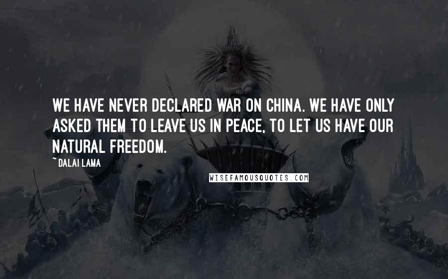 Dalai Lama Quotes: We have never declared war on China. We have only asked them to leave us in peace, to let us have our natural freedom.