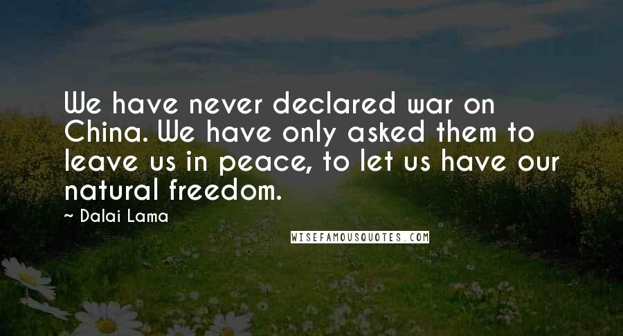 Dalai Lama Quotes: We have never declared war on China. We have only asked them to leave us in peace, to let us have our natural freedom.