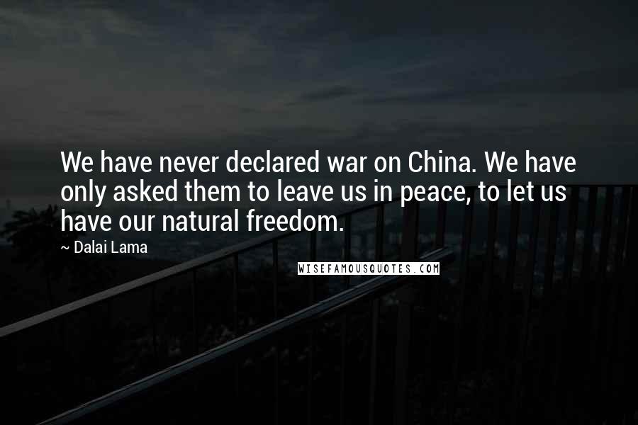 Dalai Lama Quotes: We have never declared war on China. We have only asked them to leave us in peace, to let us have our natural freedom.