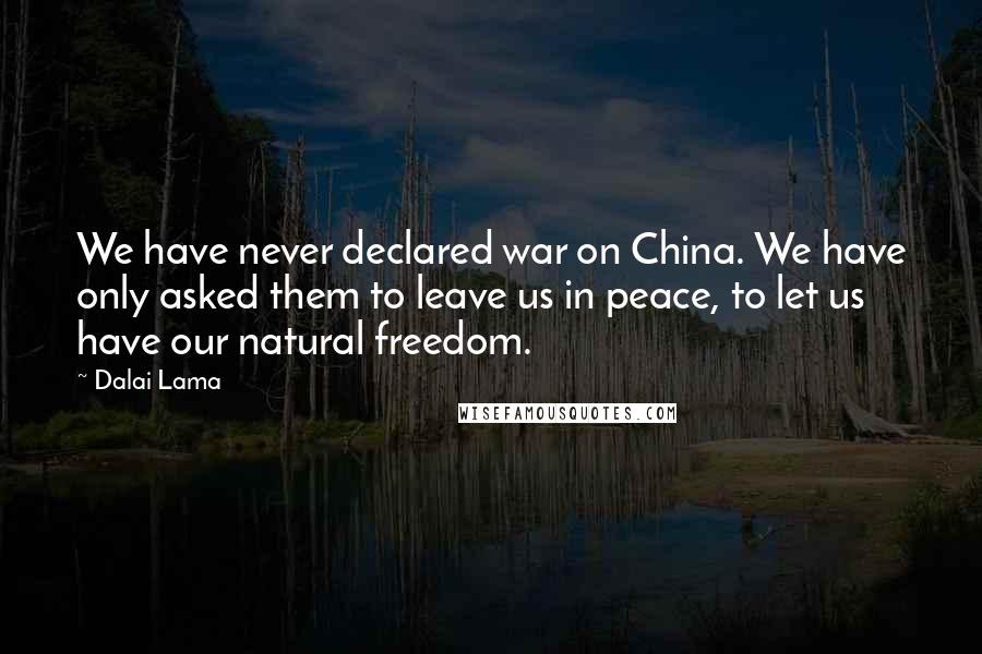 Dalai Lama Quotes: We have never declared war on China. We have only asked them to leave us in peace, to let us have our natural freedom.