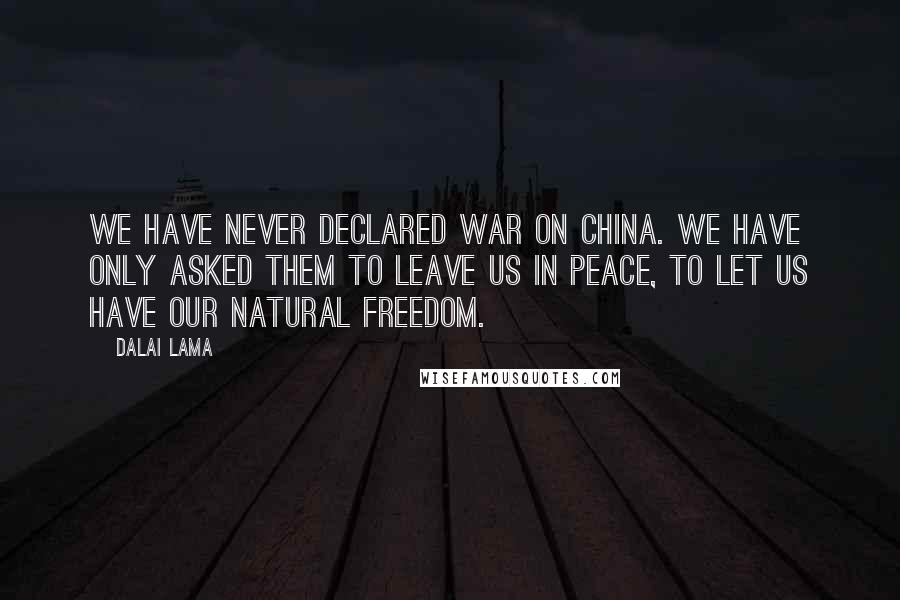 Dalai Lama Quotes: We have never declared war on China. We have only asked them to leave us in peace, to let us have our natural freedom.