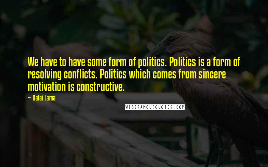 Dalai Lama Quotes: We have to have some form of politics. Politics is a form of resolving conflicts. Politics which comes from sincere motivation is constructive.