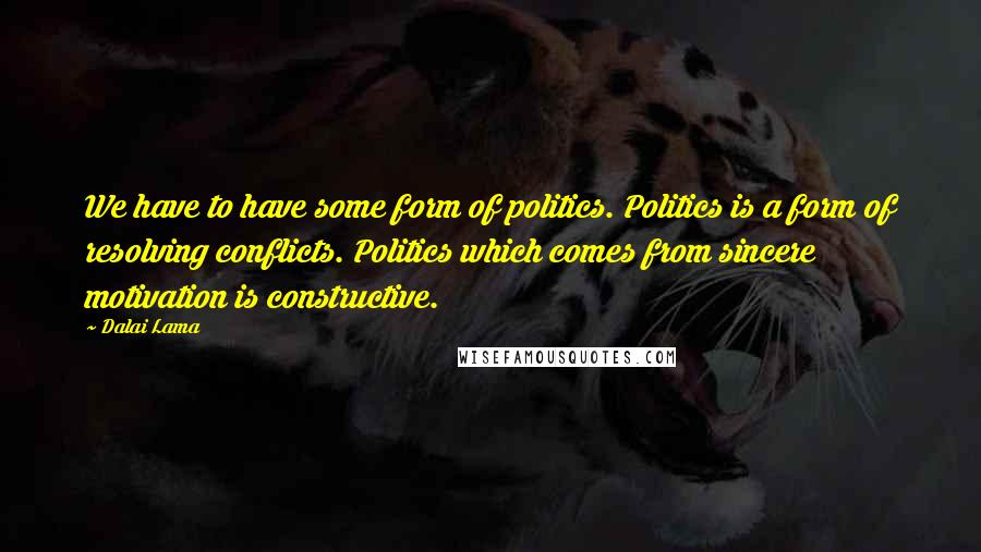 Dalai Lama Quotes: We have to have some form of politics. Politics is a form of resolving conflicts. Politics which comes from sincere motivation is constructive.