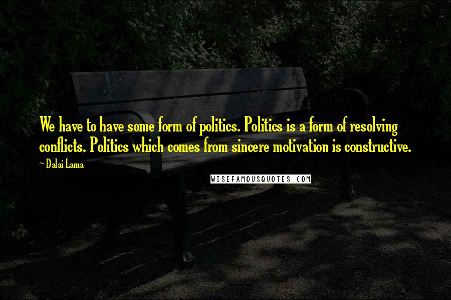 Dalai Lama Quotes: We have to have some form of politics. Politics is a form of resolving conflicts. Politics which comes from sincere motivation is constructive.