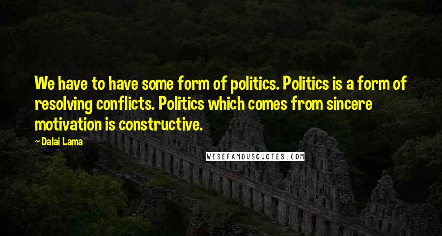 Dalai Lama Quotes: We have to have some form of politics. Politics is a form of resolving conflicts. Politics which comes from sincere motivation is constructive.