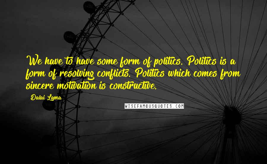 Dalai Lama Quotes: We have to have some form of politics. Politics is a form of resolving conflicts. Politics which comes from sincere motivation is constructive.