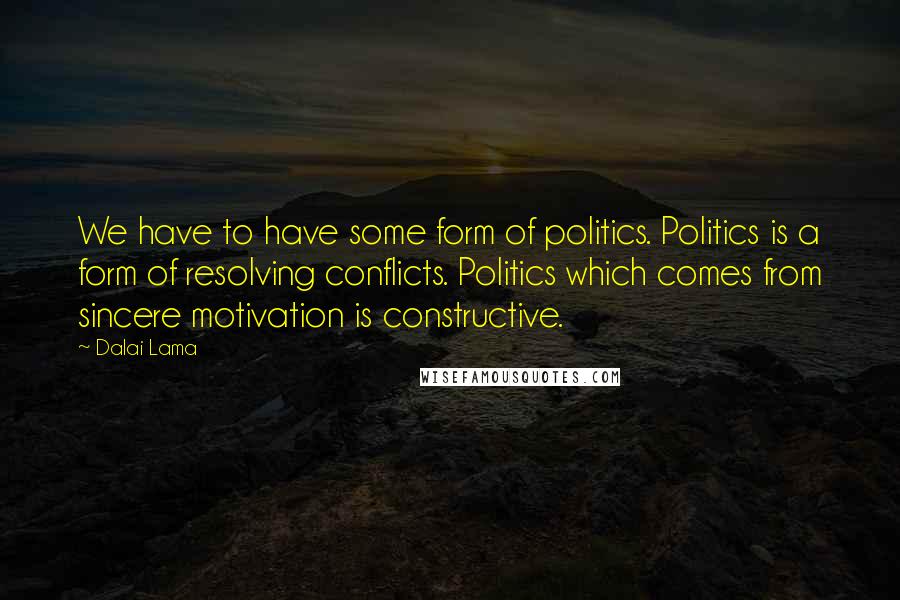 Dalai Lama Quotes: We have to have some form of politics. Politics is a form of resolving conflicts. Politics which comes from sincere motivation is constructive.