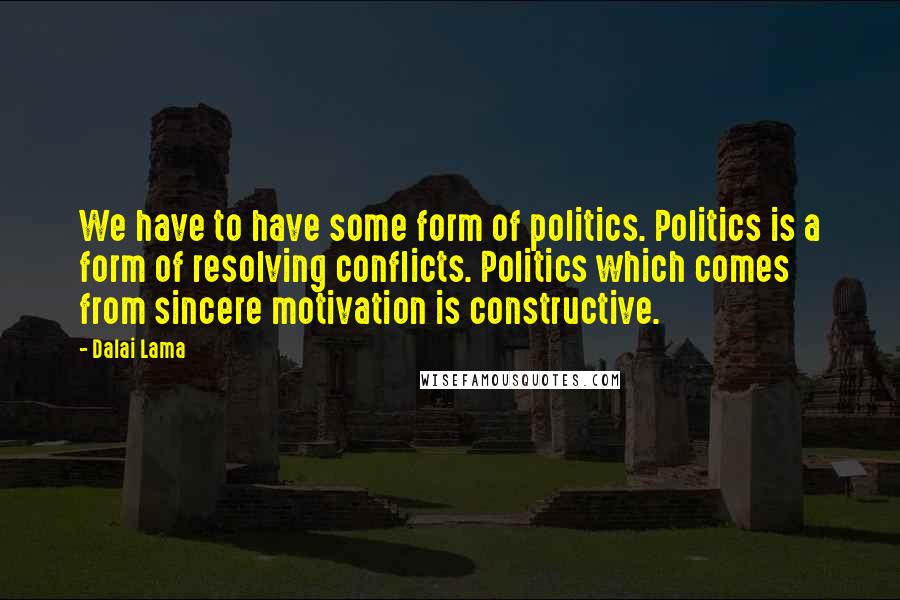 Dalai Lama Quotes: We have to have some form of politics. Politics is a form of resolving conflicts. Politics which comes from sincere motivation is constructive.