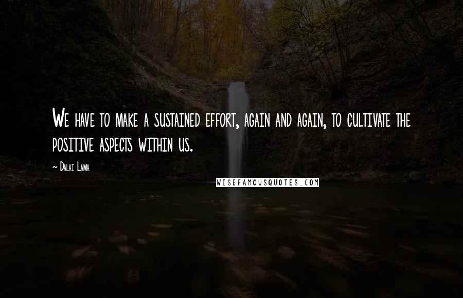 Dalai Lama Quotes: We have to make a sustained effort, again and again, to cultivate the positive aspects within us.