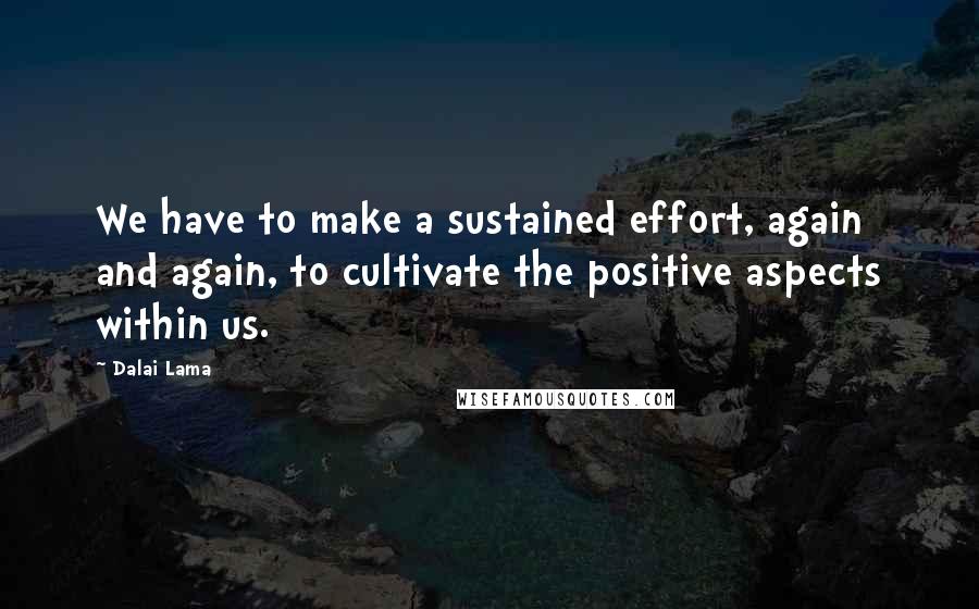 Dalai Lama Quotes: We have to make a sustained effort, again and again, to cultivate the positive aspects within us.
