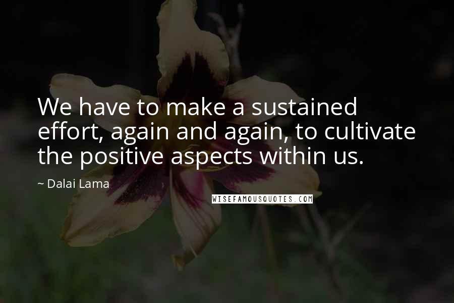 Dalai Lama Quotes: We have to make a sustained effort, again and again, to cultivate the positive aspects within us.