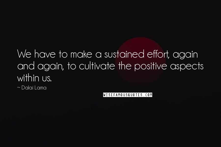 Dalai Lama Quotes: We have to make a sustained effort, again and again, to cultivate the positive aspects within us.