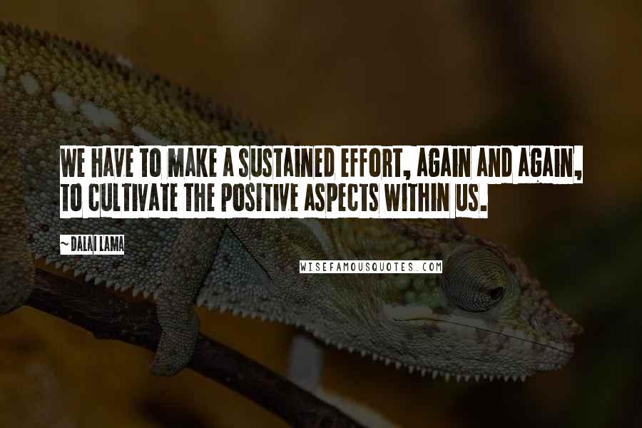 Dalai Lama Quotes: We have to make a sustained effort, again and again, to cultivate the positive aspects within us.