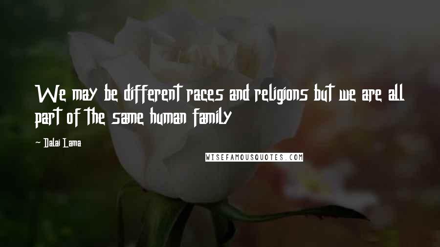 Dalai Lama Quotes: We may be different races and religions but we are all part of the same human family
