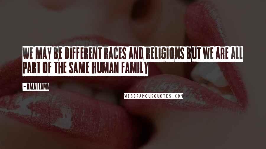 Dalai Lama Quotes: We may be different races and religions but we are all part of the same human family