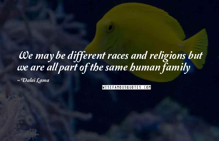 Dalai Lama Quotes: We may be different races and religions but we are all part of the same human family