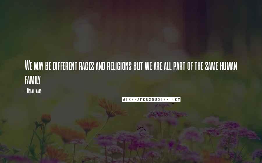 Dalai Lama Quotes: We may be different races and religions but we are all part of the same human family