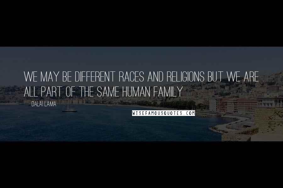 Dalai Lama Quotes: We may be different races and religions but we are all part of the same human family