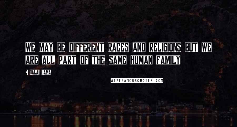 Dalai Lama Quotes: We may be different races and religions but we are all part of the same human family