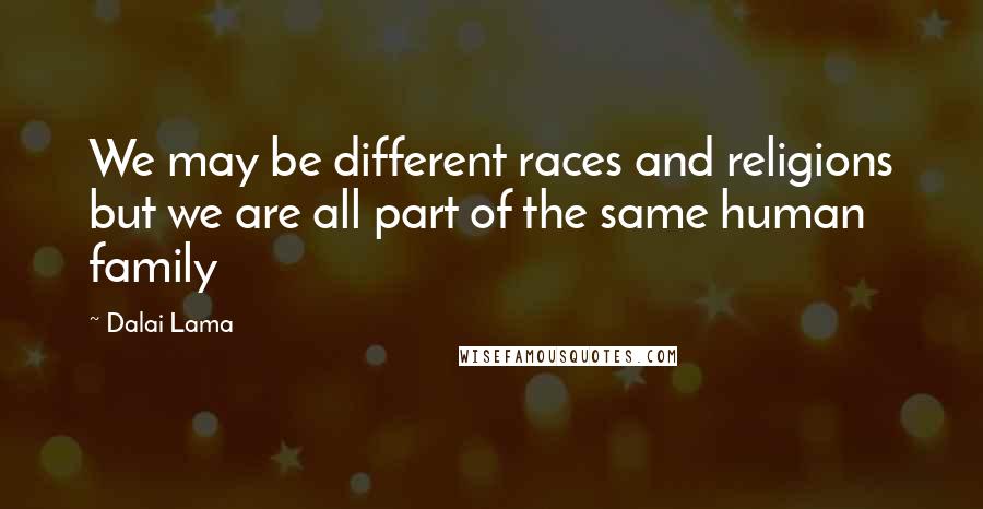 Dalai Lama Quotes: We may be different races and religions but we are all part of the same human family