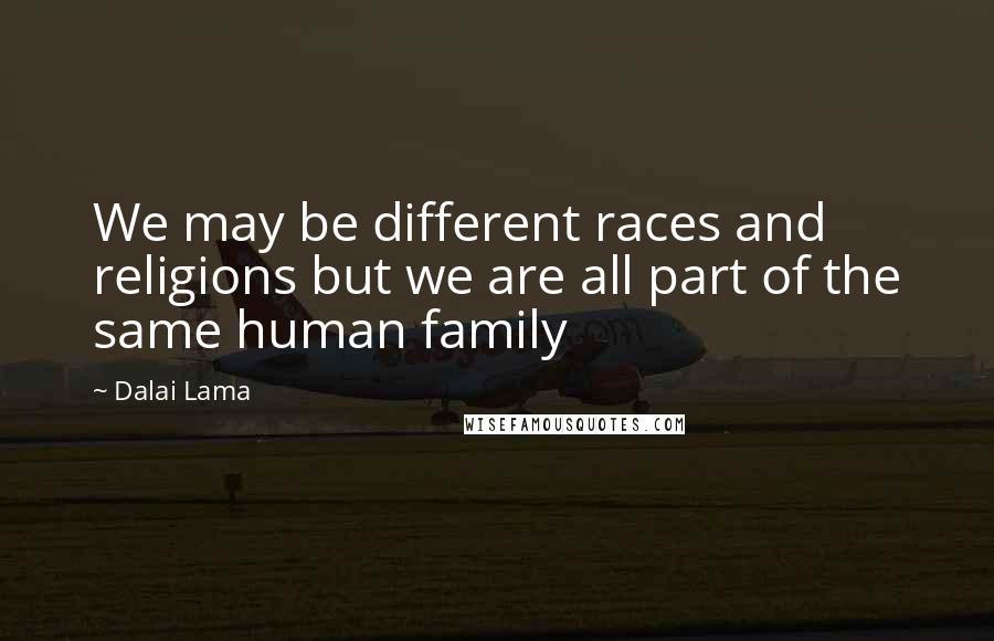 Dalai Lama Quotes: We may be different races and religions but we are all part of the same human family