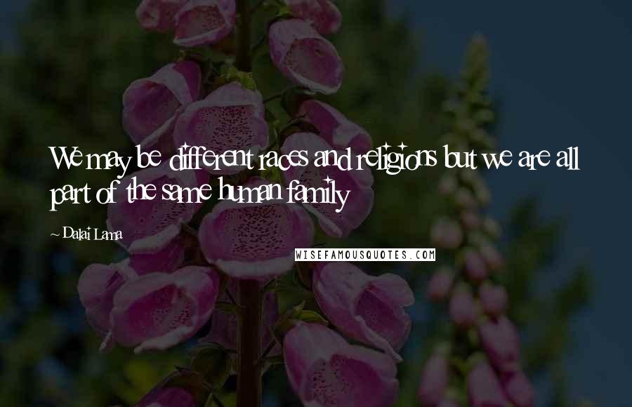 Dalai Lama Quotes: We may be different races and religions but we are all part of the same human family