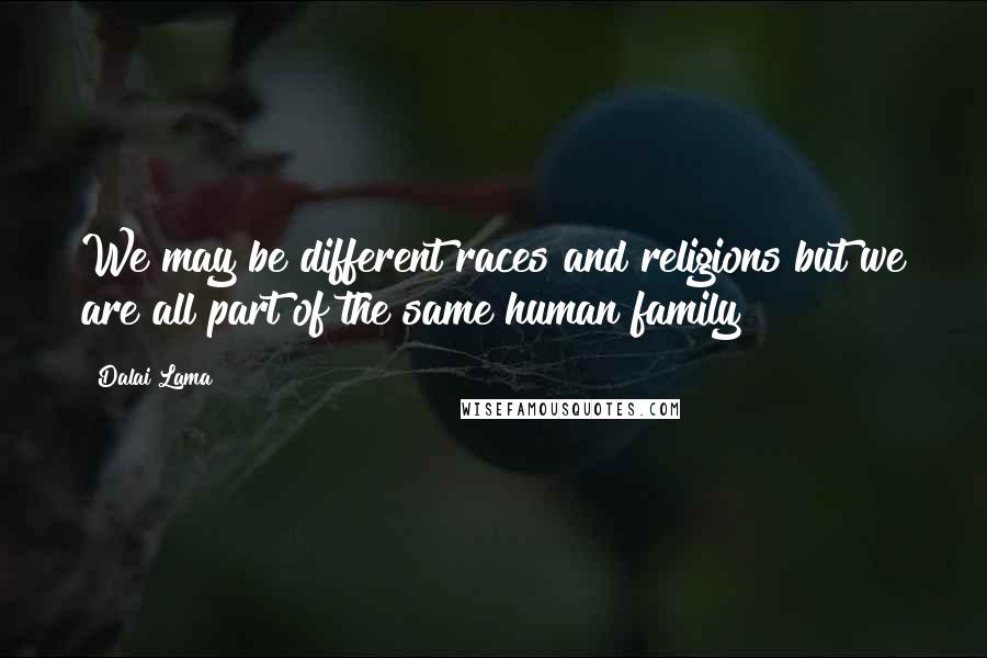 Dalai Lama Quotes: We may be different races and religions but we are all part of the same human family