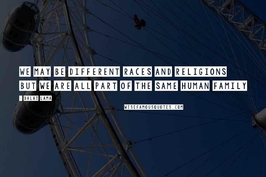 Dalai Lama Quotes: We may be different races and religions but we are all part of the same human family