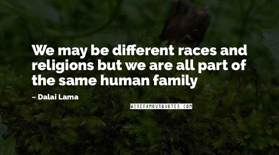 Dalai Lama Quotes: We may be different races and religions but we are all part of the same human family
