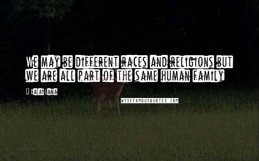 Dalai Lama Quotes: We may be different races and religions but we are all part of the same human family
